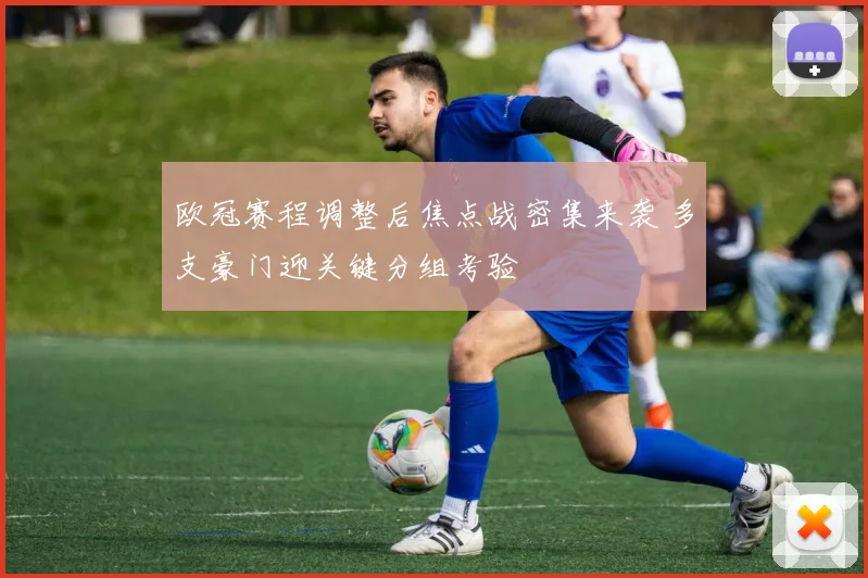 欧冠赛程调整后焦点战密集来袭 多支豪门迎关键分组考验