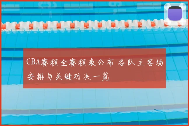 CBA赛程全赛程表公布 各队主客场安排与关键对决一览