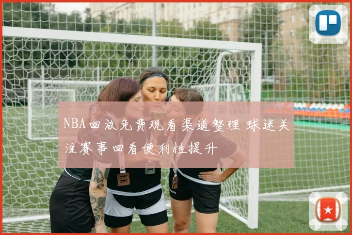 NBA回放免费观看渠道整理 球迷关注赛事回看便利性提升
