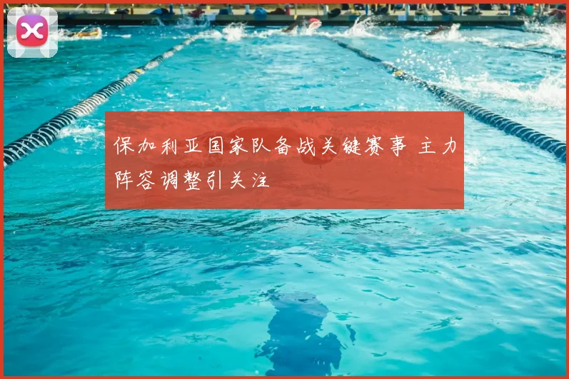 保加利亚国家队备战关键赛事 主力阵容调整引关注