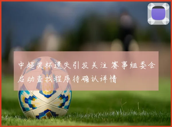 中超奖杯遗失引发关注 赛事组委会启动查找程序待确认详情