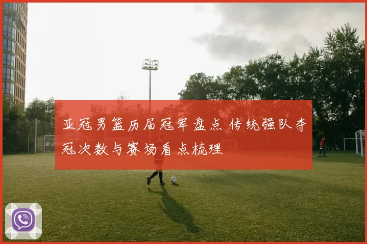 亚冠男篮历届冠军盘点 传统强队夺冠次数与赛场看点梳理
