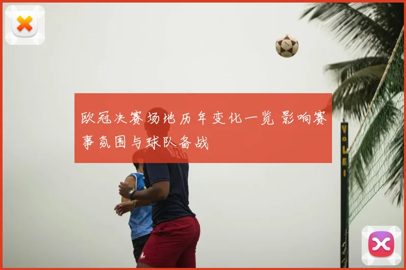 欧冠决赛场地历年变化一览 影响赛事氛围与球队备战