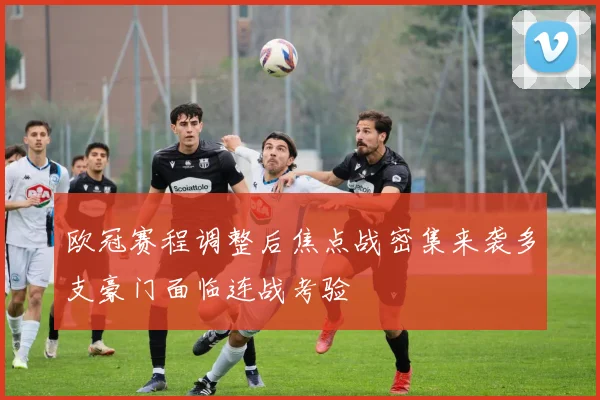 欧冠赛程调整后焦点战密集来袭多支豪门面临连战考验