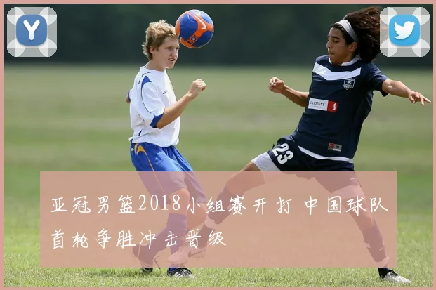 亚冠男篮2018小组赛开打 中国球队首轮争胜冲击晋级