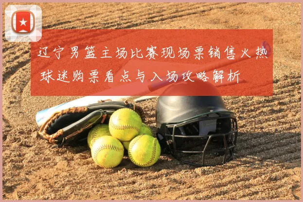 辽宁男篮主场比赛现场票销售火热 球迷购票看点与入场攻略解析