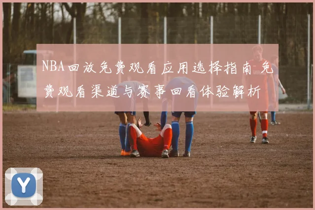 NBA回放免费观看应用选择指南 免费观看渠道与赛事回看体验解析