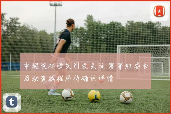中超奖杯遗失引发关注 赛事组委会启动查找程序待确认详情