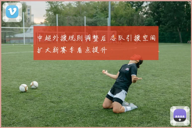 中超外援规则调整后 各队引援空间扩大新赛季看点提升