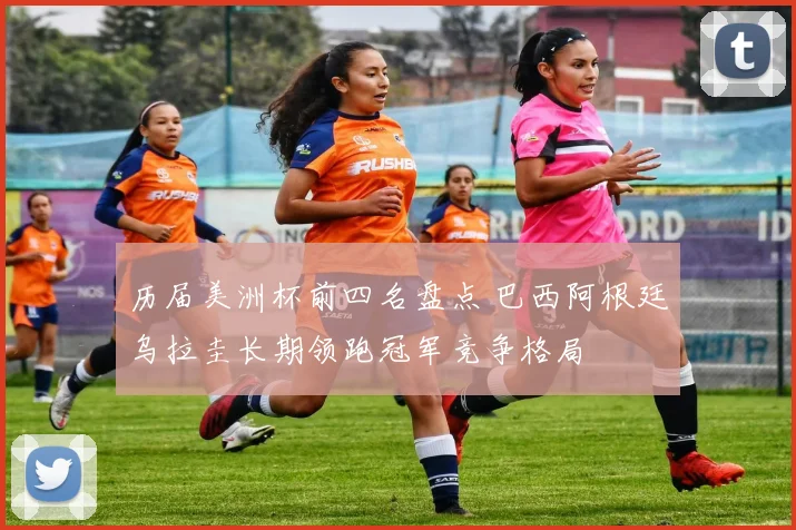 历届美洲杯前四名盘点 巴西阿根廷乌拉圭长期领跑冠军竞争格局