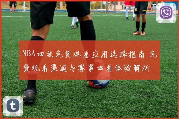 NBA回放免费观看应用选择指南 免费观看渠道与赛事回看体验解析