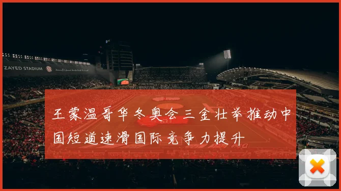 王蒙温哥华冬奥会三金壮举推动中国短道速滑国际竞争力提升