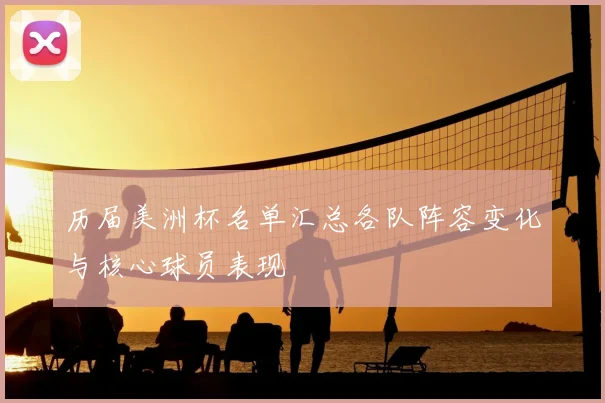 历届美洲杯名单汇总各队阵容变化与核心球员表现