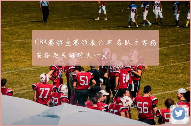 CBA赛程全赛程表公布 各队主客场安排与关键对决一览