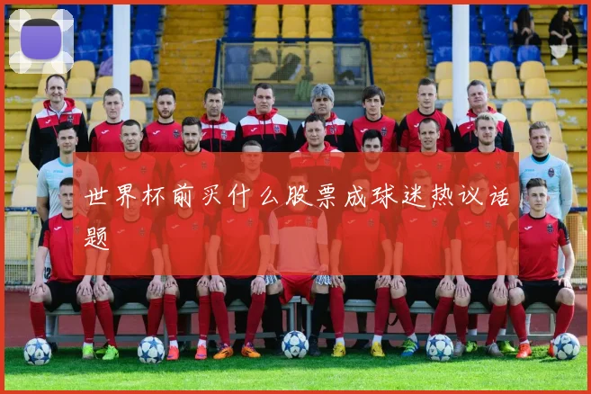世界杯前买什么股票成球迷热议话题