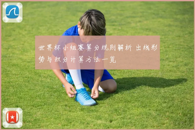 世界杯小组赛算分规则解析 出线形势与积分计算方法一览