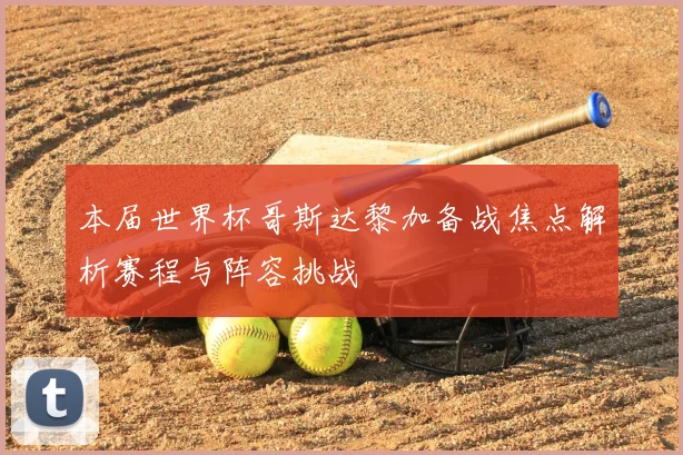 本届世界杯哥斯达黎加备战焦点解析赛程与阵容挑战