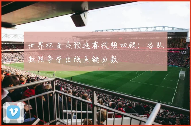 世界杯南美预选赛视频回顾:各队激烈争夺出线关键分数
