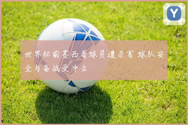 世界杯前墨西哥球员遭杀害 球队安全与备战受冲击