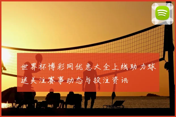 世界杯博彩网优惠大全上线助力球迷关注赛事动态与投注资讯