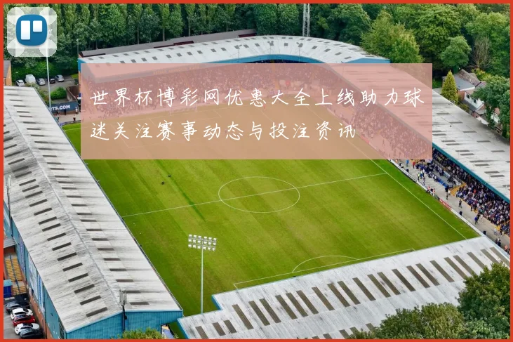 世界杯博彩网优惠大全上线助力球迷关注赛事动态与投注资讯