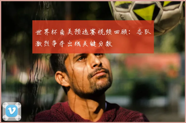 世界杯南美预选赛视频回顾:各队激烈争夺出线关键分数