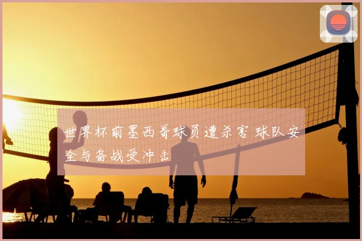 世界杯前墨西哥球员遭杀害 球队安全与备战受冲击
