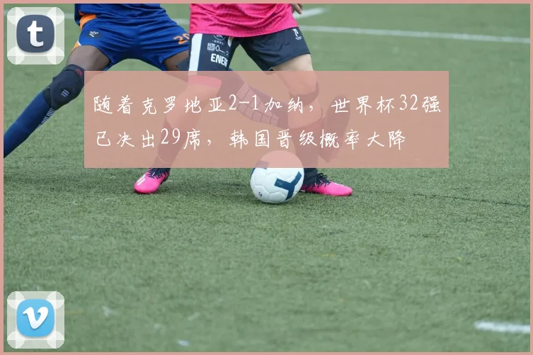 随着克罗地亚2-1加纳，世界杯32强已决出29席，韩国晋级概率大降